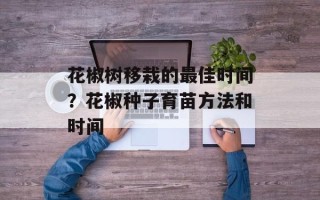 花椒树移栽的最佳时间？花椒种子育苗方法和时间