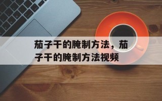 茄子干的腌制方法，茄子干的腌制方法视频
