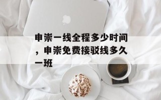 申崇一线全程多少时间，申崇免费接驳线多久一班