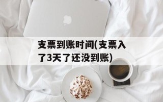 支票到账时间(支票入了3天了还没到账)
