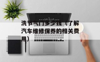 洗节气门多少钱（了解汽车维修保养的相关费用）