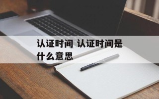 认证时间 认证时间是什么意思