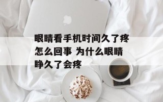 眼睛看手机时间久了疼怎么回事 为什么眼睛睁久了会疼