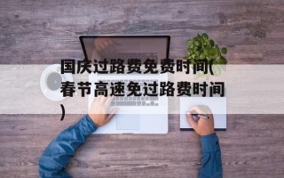 国庆过路费免费时间(春节高速免过路费时间)