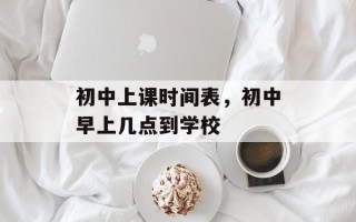 初中上课时间表，初中早上几点到学校