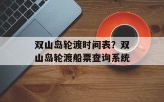 双山岛轮渡时间表？双山岛轮渡船票查询系统