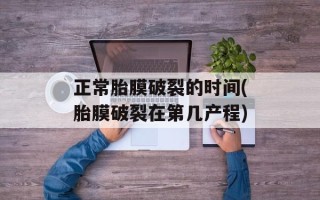 正常胎膜破裂的时间(胎膜破裂在第几产程)