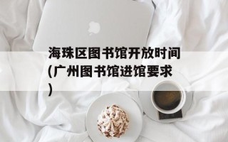 海珠区图书馆开放时间(广州图书馆进馆要求)
