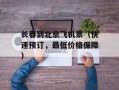 长春到北京飞机票（快速预订，最低价格保障）