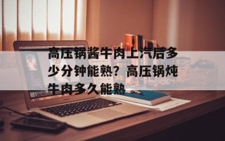 高压锅酱牛肉上汽后多少分钟能熟？高压锅炖牛肉多久能熟