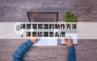 洋葱葡萄酒的制作方法，洋葱红酒怎么泡