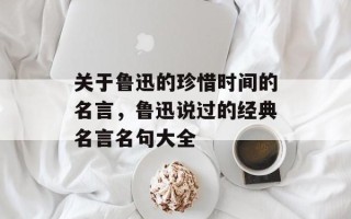 关于鲁迅的珍惜时间的名言，鲁迅说过的经典名言名句大全