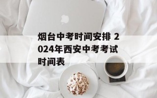 烟台中考时间安排 2024年西安中考考试时间表