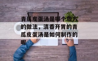 青瓜皮蛋汤是哪个地方的做法，清香开胃的青瓜皮蛋汤是如何制作的呢