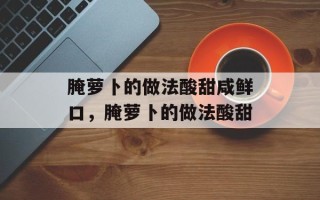 腌萝卜的做法酸甜咸鲜口，腌萝卜的做法酸甜