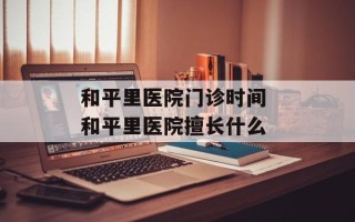 和平里医院门诊时间 和平里医院擅长什么