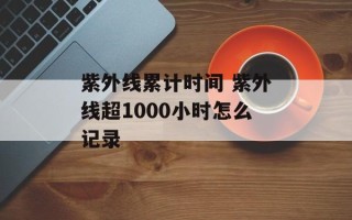 紫外线累计时间 紫外线超1000小时怎么记录