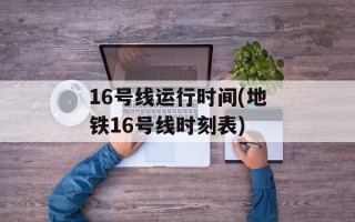 16号线运行时间(地铁16号线时刻表)