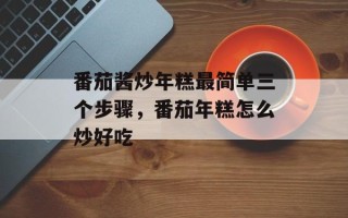 番茄酱炒年糕最简单三个步骤，番茄年糕怎么炒好吃