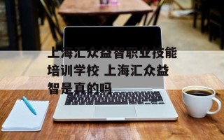 上海汇众益智职业技能培训学校 上海汇众益智是真的吗
