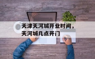 天津天河城开业时间，天河城几点开门
