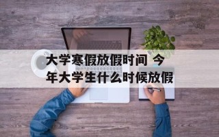 大学寒假放假时间 今年大学生什么时候放假
