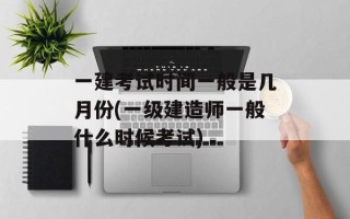 一建考试时间一般是几月份(一级建造师一般什么时候考试)