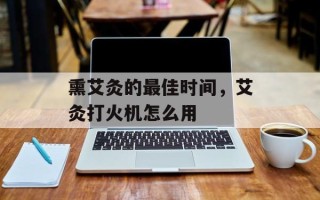 熏艾灸的最佳时间，艾灸打火机怎么用