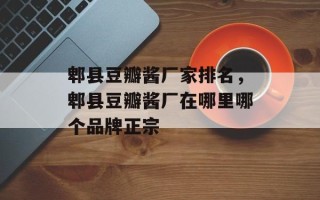 郫县豆瓣酱厂家排名，郫县豆瓣酱厂在哪里哪个品牌正宗