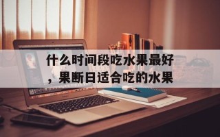 什么时间段吃水果最好，果断日适合吃的水果