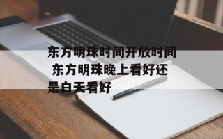 东方明珠时间开放时间 东方明珠晚上看好还是白天看好