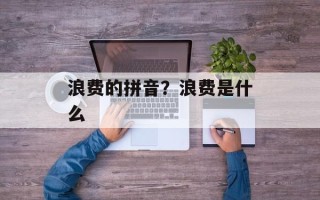 浪费的拼音？浪费是什么