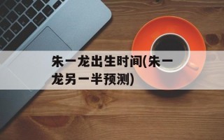 朱一龙出生时间(朱一龙另一半预测)