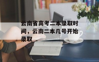 云南省高考二本录取时间，云南二本几号开始录取