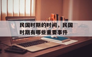 民国时期的时间，民国时期有哪些重要事件