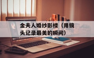 金夫人婚纱影楼（用镜头记录最美的瞬间）