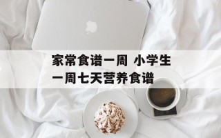 家常食谱一周 小学生一周七天营养食谱
