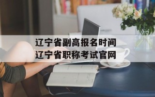 辽宁省副高报名时间 辽宁省职称考试官网