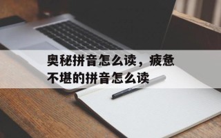 奥秘拼音怎么读，疲惫不堪的拼音怎么读