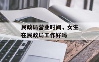 民政局营业时间，女生在民政局工作好吗