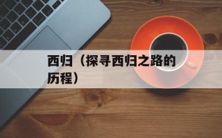 西归（探寻西归之路的历程）