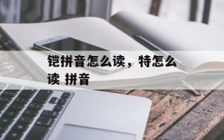铠拼音怎么读，特怎么读 拼音