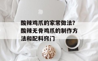 酸辣鸡爪的家常做法？酸辣无骨鸡爪的制作方法和配料窍门