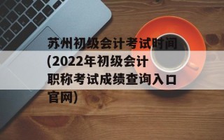 苏州初级会计考试时间(2022年初级会计职称考试成绩查询入口官网)