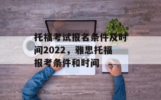托福考试报名条件及时间2022，雅思托福报考条件和时间