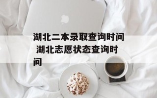 湖北二本录取查询时间 湖北志愿状态查询时间