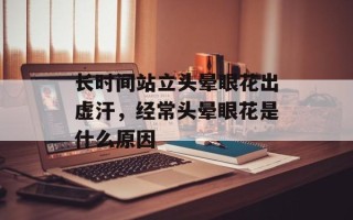 长时间站立头晕眼花出虚汗，经常头晕眼花是什么原因