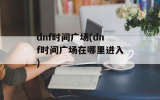 dnf时间广场(dnf时间广场在哪里进入)