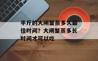 半斤的大闸蟹蒸多久最佳时间？大闸蟹蒸多长时间才可以吃