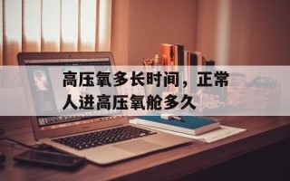 高压氧多长时间，正常人进高压氧舱多久